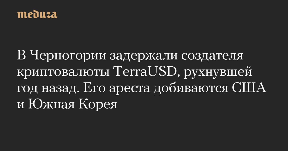 В Черногории задержали создателя криптовалюты TerraUSD, рухнувшей год назад. Его ареста добиваются США и Южная Корея