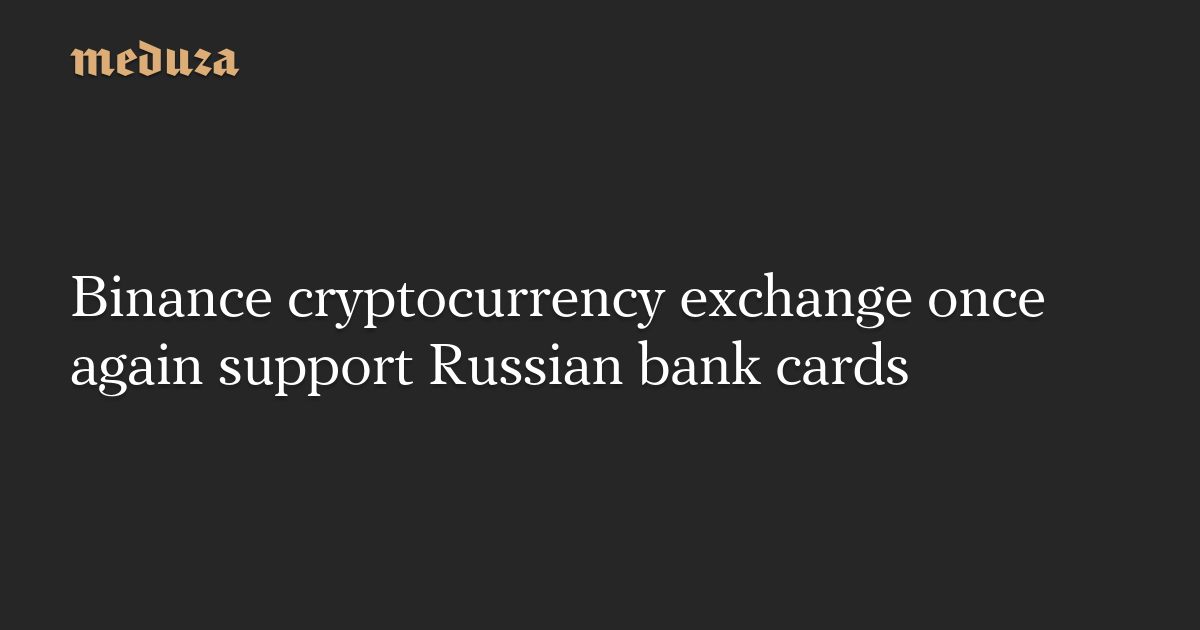 Binance cryptocurrency exchange once again support Russian bank cards — Meduza