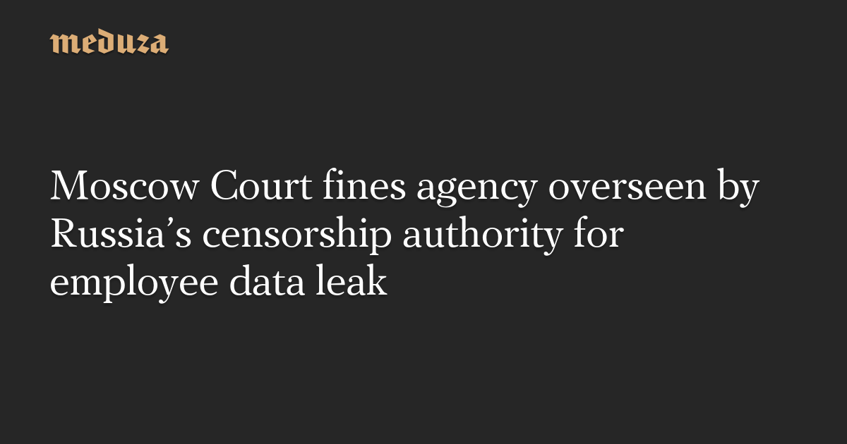 Moscow Court fines agency overseen by Russia’s censorship authority for