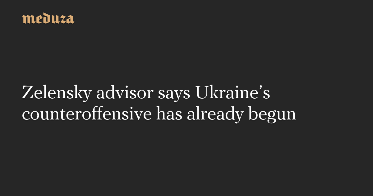 Zelensky advisor says Ukraine’s counteroffensive has already begun — Meduza