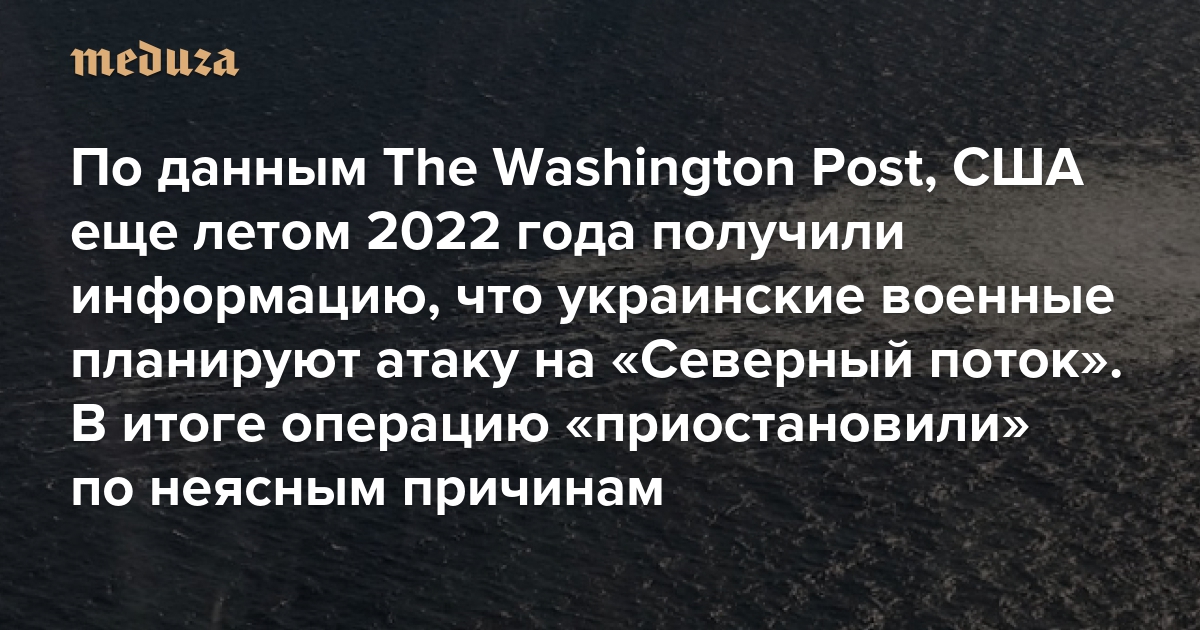 По данным The Washington Post, США еще летом 2022 года получили информацию, что украинские военные планируют атаку на «Северный поток». В итоге операция была «приостановлена» по неясным причинам