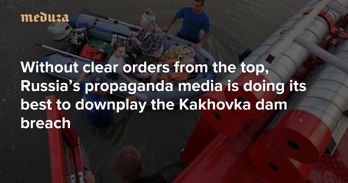 ‘Accentuate the positive’ Without clear orders from the top, Russia’s propaganda media is doing its best to downplay the Kakhovka dam breach — Meduza