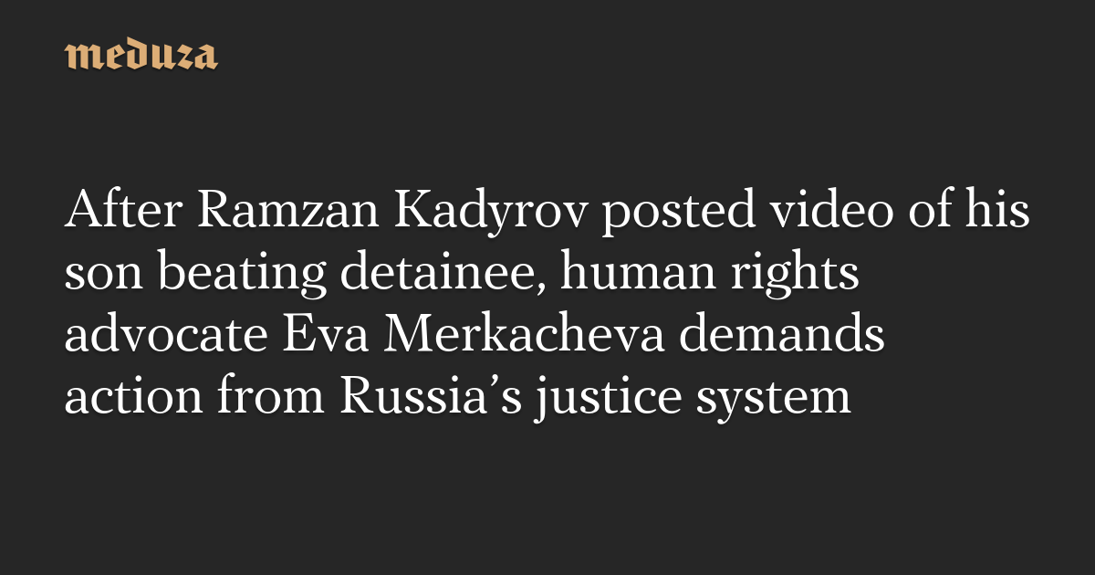 After Ramzan Kadyrov posted video of his son beating detainee, human rights advocate Eva Merkacheva demands action from Russia’s justice system — Meduza