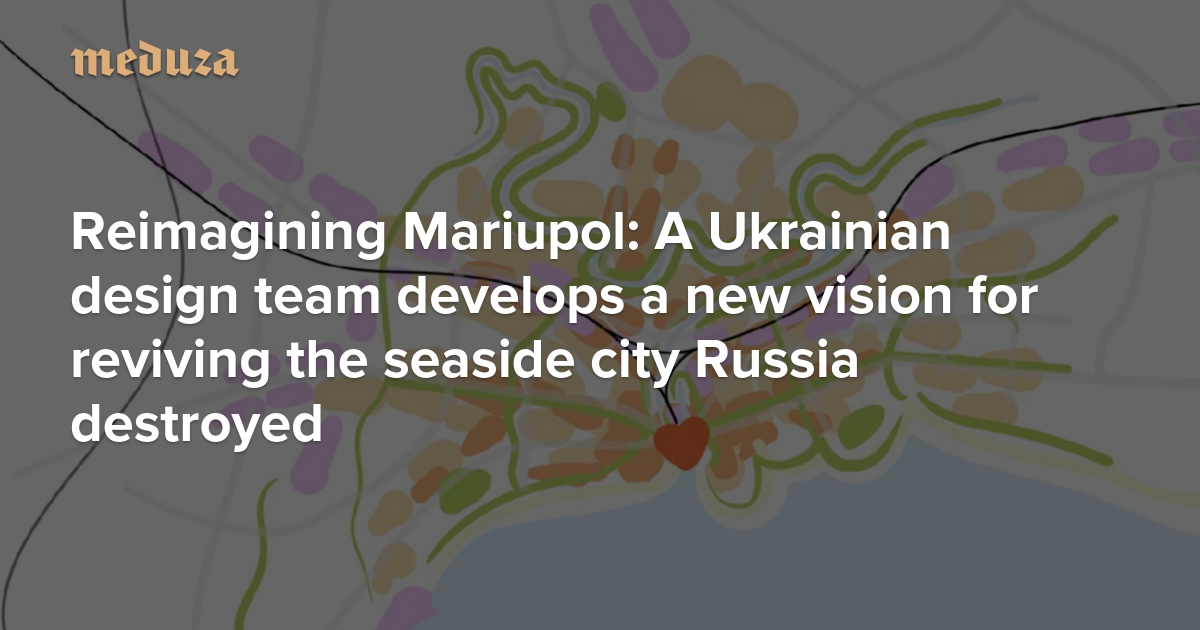 Reimagining Mariupol A Ukrainian design team develops a new vision for reviving the seaside city Russia destroyed — Meduza