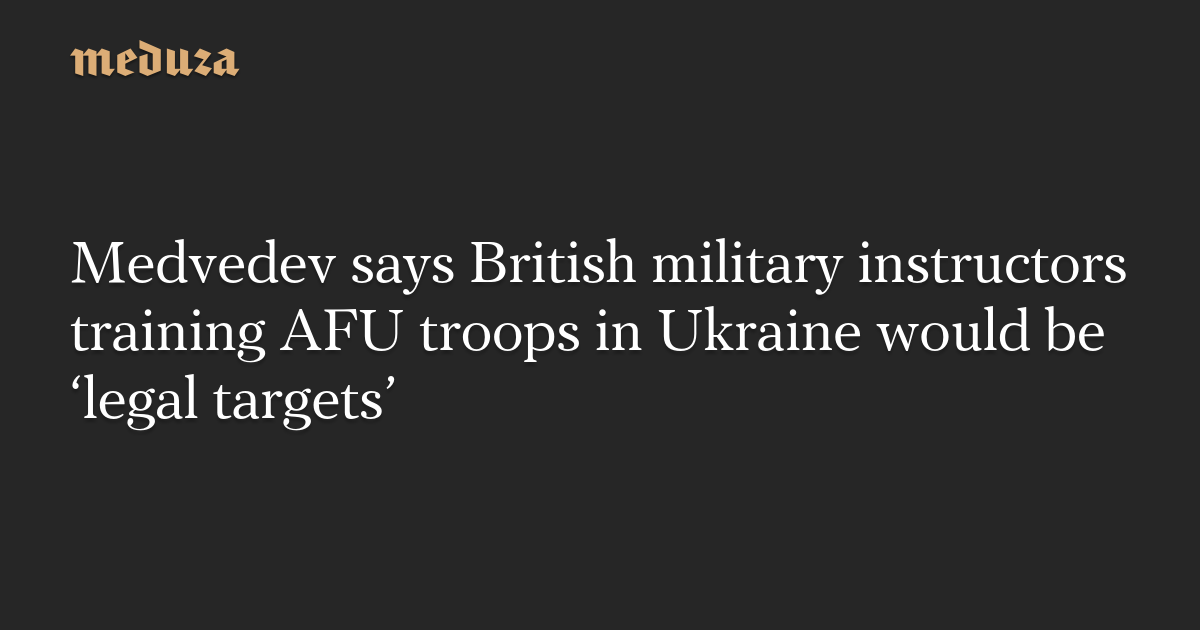 Medvedev says British military instructors training AFU troops in Ukraine would be ‘legal targets’ — Meduza