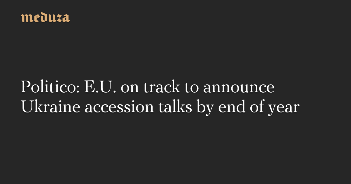 Politico: E.U. on track to announce Ukraine accession talks by end of year — Meduza