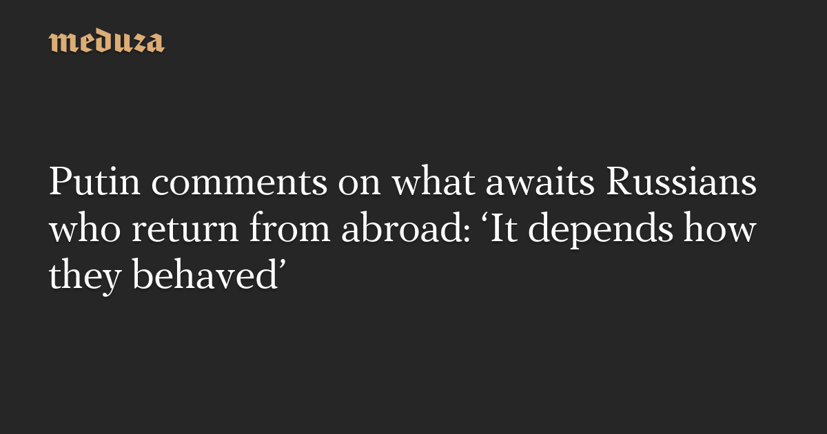 Putin Comments On What Awaits Russians Who Return From Abroad ‘it