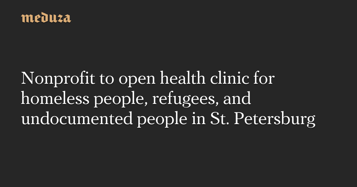 Une organisation à but non lucratif va ouvrir une clinique de santé pour les sans-abri, les réfugiés et les sans-papiers à Saint-Pétersbourg — Meduza