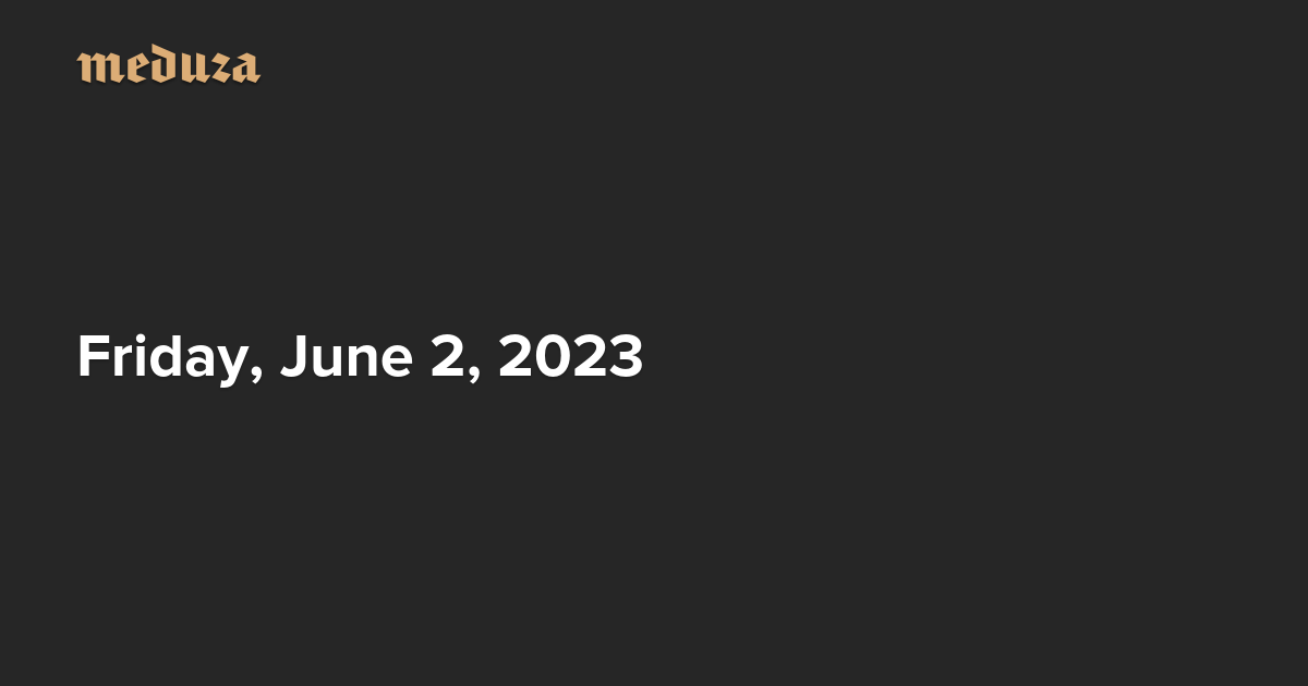 The Real Russia. Today. Friday, June 2, 2023 — Meduza
