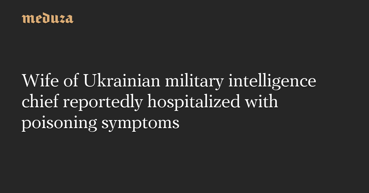 Wife of Ukrainian military intelligence chief reportedly hospitalized with poisoning symptoms