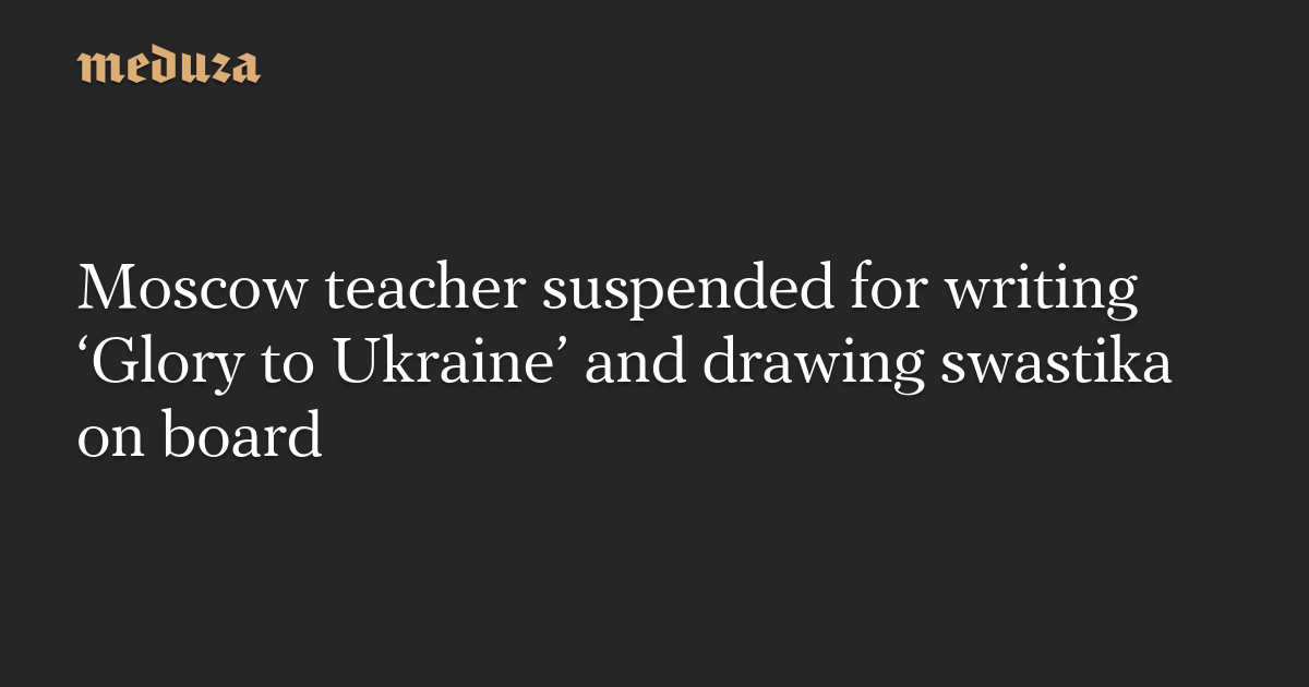 Moscow teacher suspended for writing ‘Glory to Ukraine’ and drawing swastika on board