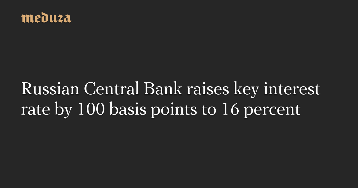 Russian Central Bank Raises Key Interest Rate By 100 Basis Points To 16 Percent — Meduza 6072