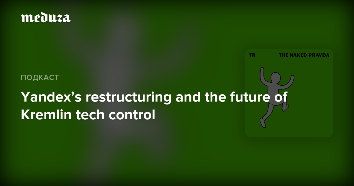 Yandex’s restructuring and the future of Kremlin tech control — Meduza