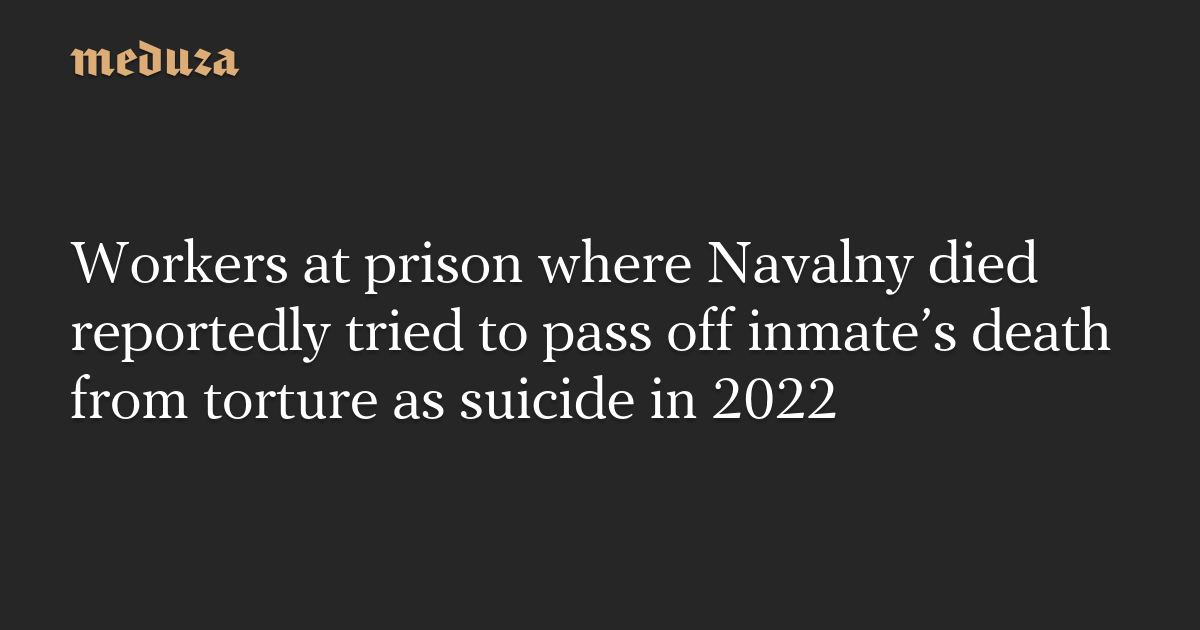 Workers at prison where Navalny died reportedly tried to pass off inmate’s death from torture as suicide in 2022 — Meduza