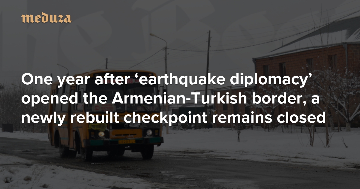 Message from Margara One year after “earthquake diplomacy” opened the Armenian-Turkish border, the newly reconstructed checkpoint remains closed – Meduza