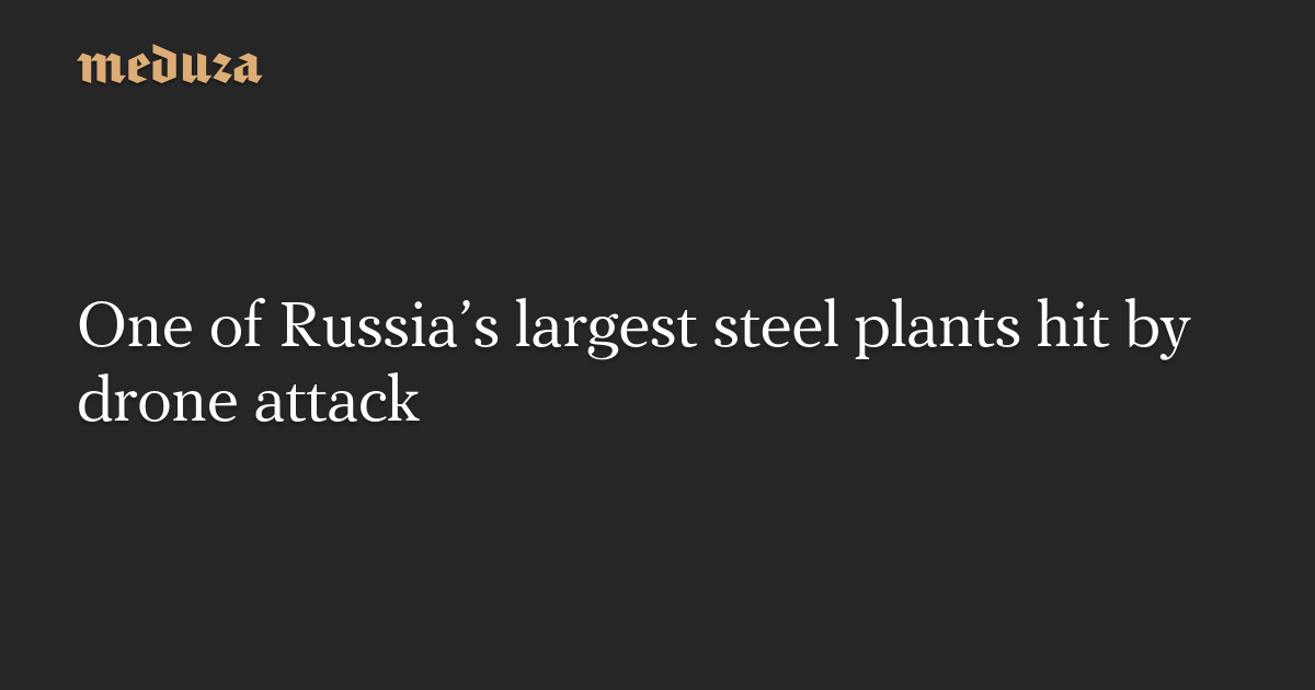 One of Russia’s largest steel plants hit by drone attack — Meduza