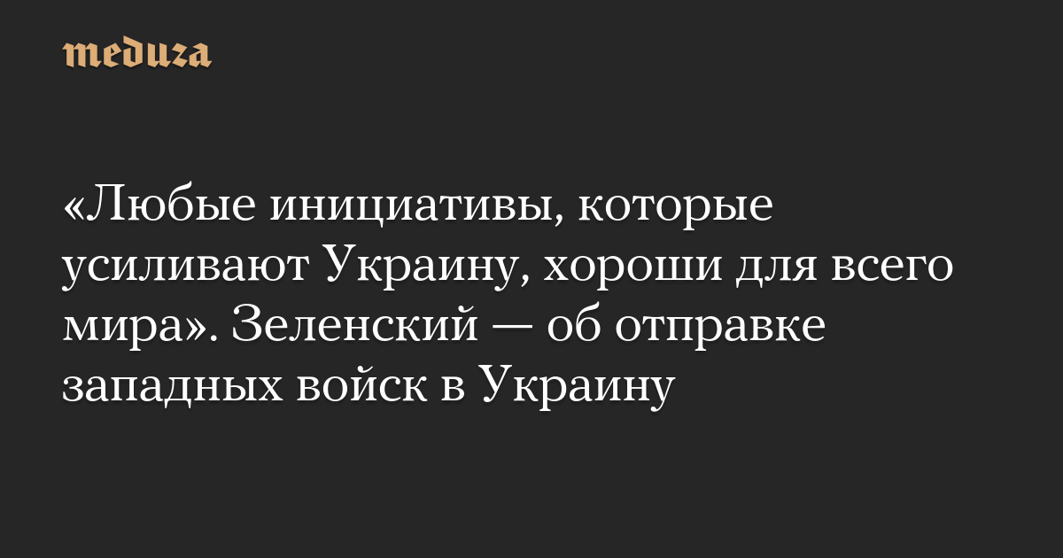 Любые инициативы которые усиливают Украину хороши для всего мира Зеленский — об отправке