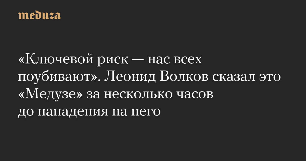 „Das Hauptrisiko besteht darin, dass wir alle getötet werden.“  Leonid Wolkow erzählte Meduza dies einige Stunden vor seinem Angriff