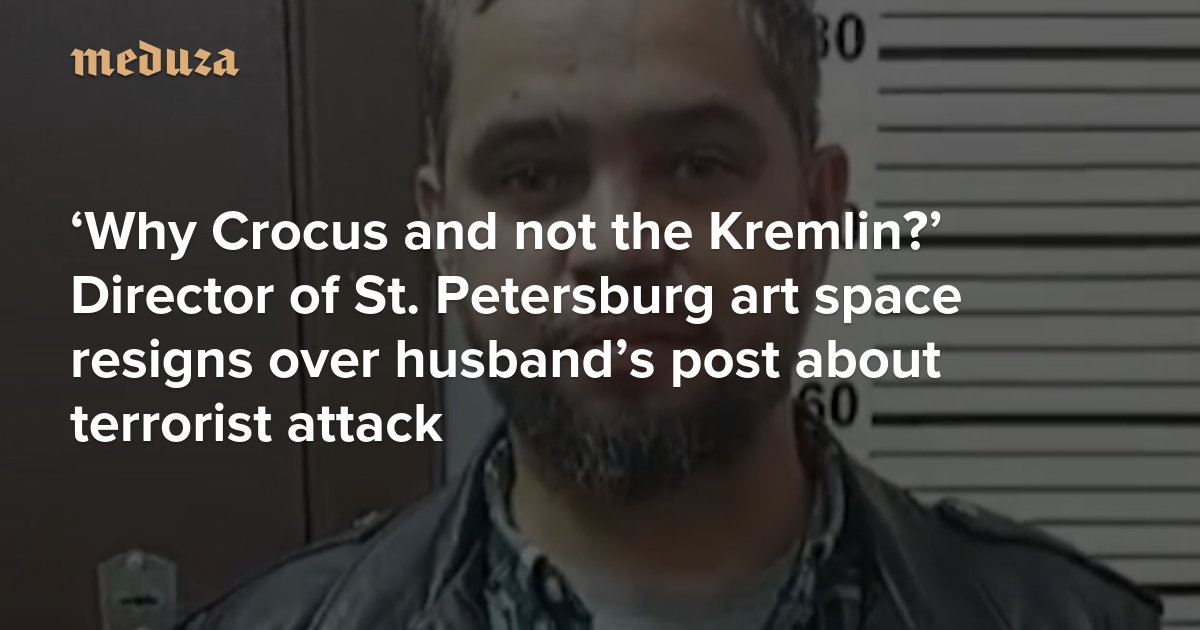 ‘Why Crocus and not the Kremlin?’ Head of St. Petersburg cultural space resigns over husband’s provocative Facebook post about terrorist attack — Meduza