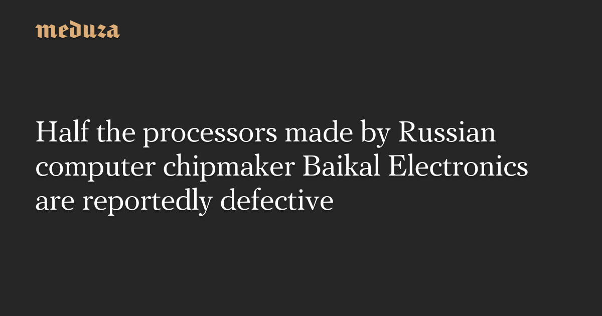 Half the processors made by Russian computer chipmaker Baikal Electronics are reportedly defective — Meduza
