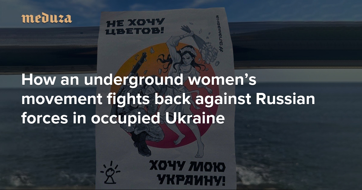 ‘We’re here and we’ll keep fighting’ How an underground women’s movement fights back against Russian forces in occupied Ukraine — Meduza