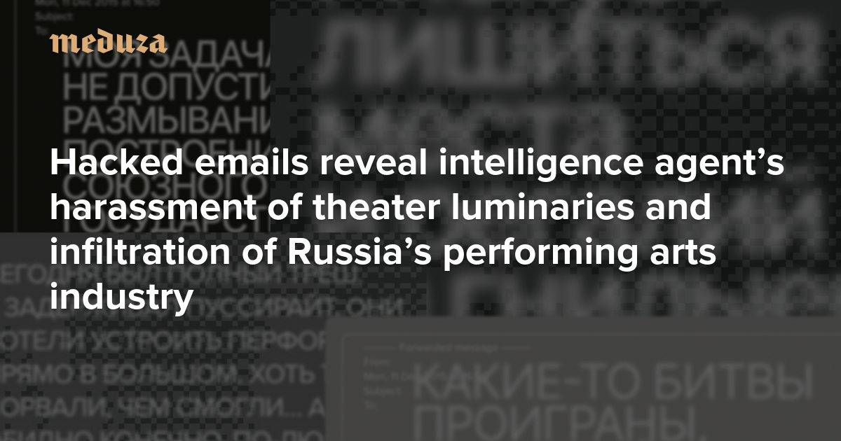 Hacked emails reveal intelligence agent’s harassment of theater luminaries and infiltration of Russia’s performing arts industry — Meduza