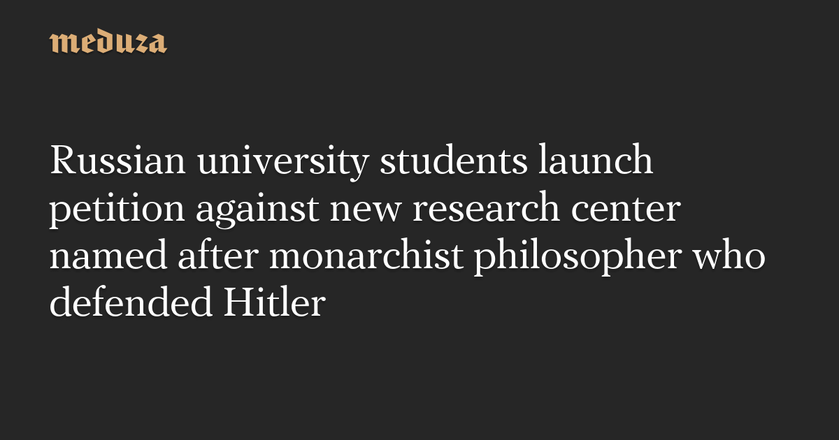 Russian university students launch petition against new research center named after monarchist philosopher who defended Hitler — Meduza