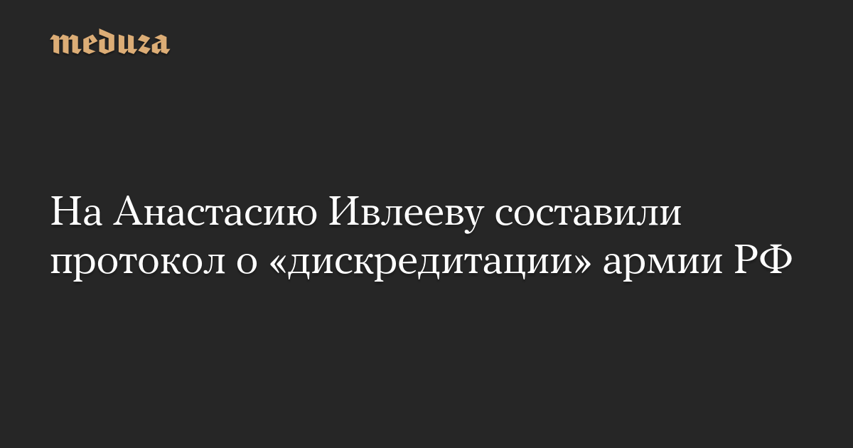 На Анастасию Ивлееву составили протокол о дискредитации армии РФ