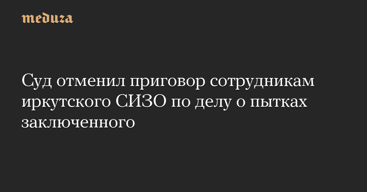 Суд отменил приговор сотрудникам иркутского СИЗО по делу о пытках заключенного