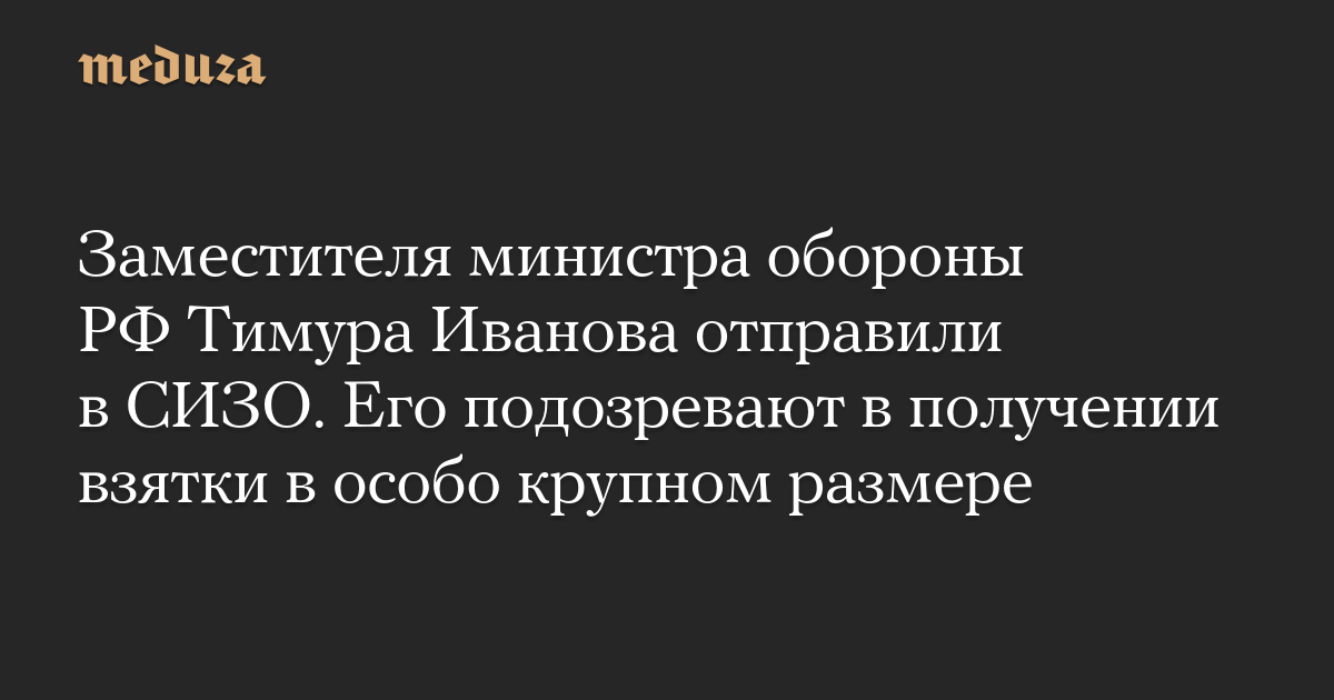 Заместителя министра обороны РФ Тимура Иванова отправили в СИЗО. Его подозревают в получении взятки в особо крупном размере
