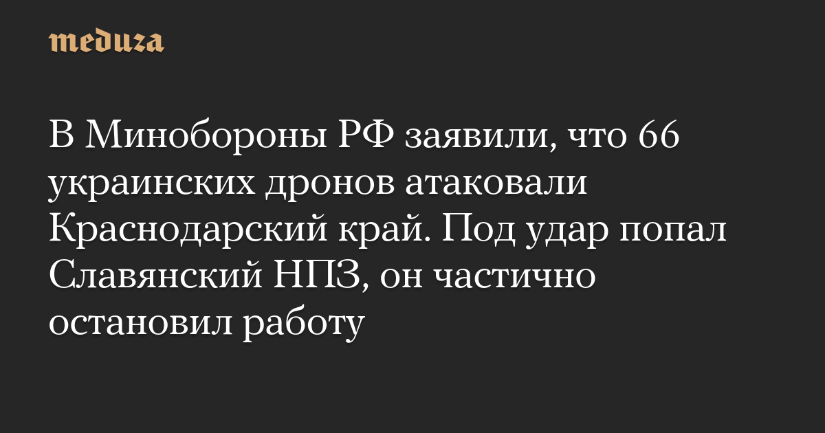В Минобороны РФ заявили, что 66 украинских дронов атаковали Краснодарский край. Под удар попал Славянский НПЗ, он частично остановил работу