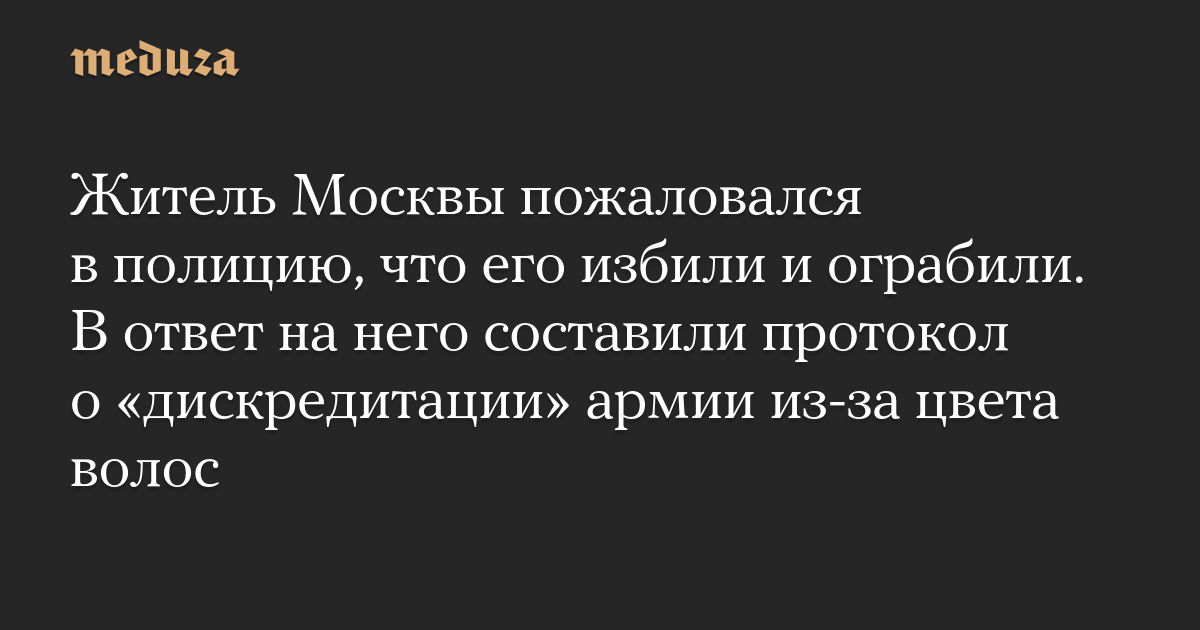 Житель Москвы пожаловался в полицию, что его избили и ограбили. В ответ на него составили протокол о дискредитации армии из-за цвета волос