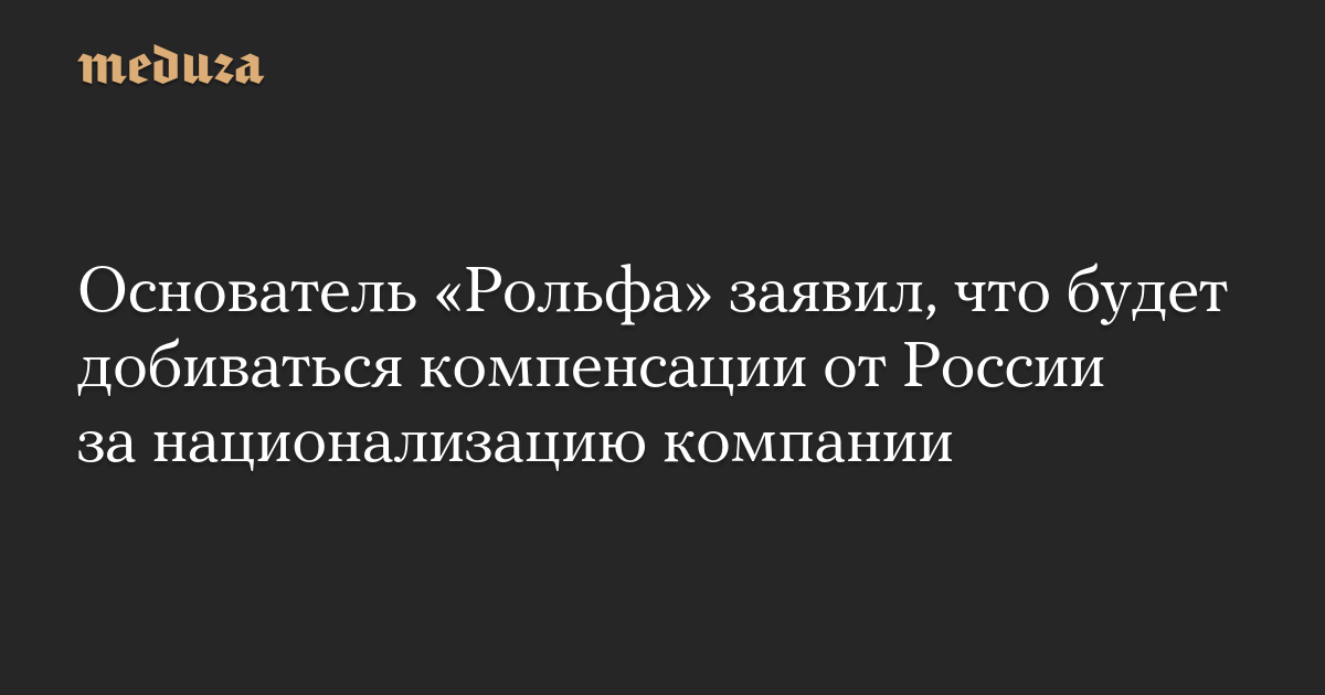 Основатель Рольфа заявил, что будет добиваться компенсации от России за национализацию компании