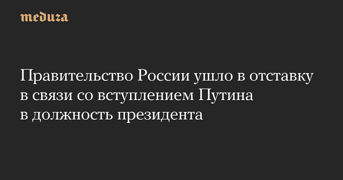 Правительство России ушло в отставку в связи со вступлением Путина в должность президента