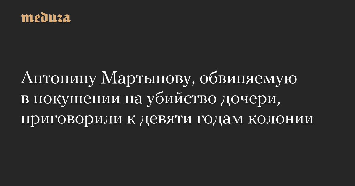 Антонину Мартынову, обвиняемую в покушении на убийство дочери, приговорили к девяти годам колонии