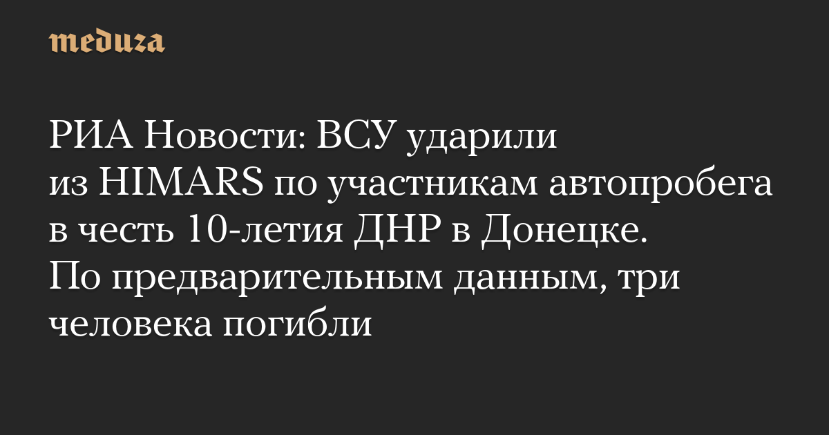 РИА Новости: ВСУ ударили из HIMARS по участникам автопробега в честь 10-летия ДНР в Донецке. По предварительным данным, три человека погибли