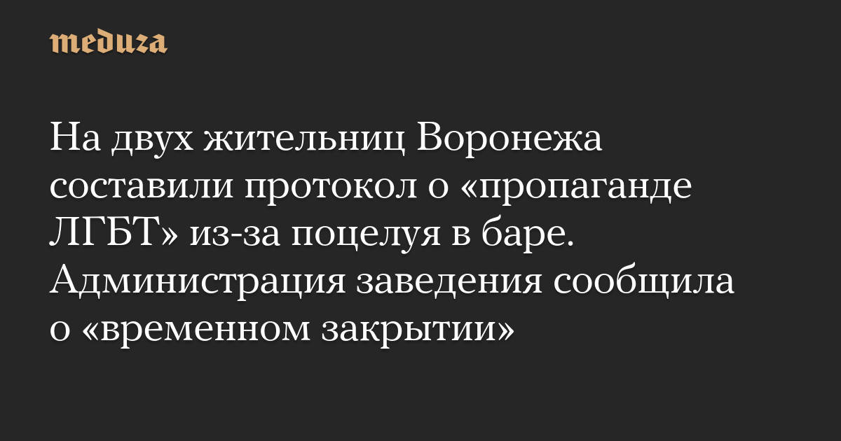 На двух жительниц Воронежа составили протокол о пропаганде ЛГБТ из-за поцелуя в баре. Администрация заведения сообщила о временном закрытии