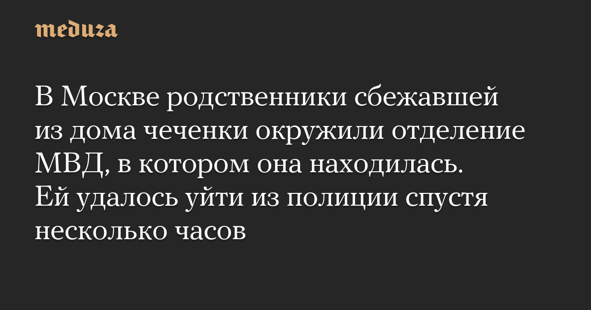 В Москве родственники сбежавшей из дома чеченки окружили отделение МВД, в котором она находилась. Ей удалось уйти из полиции спустя несколько часов