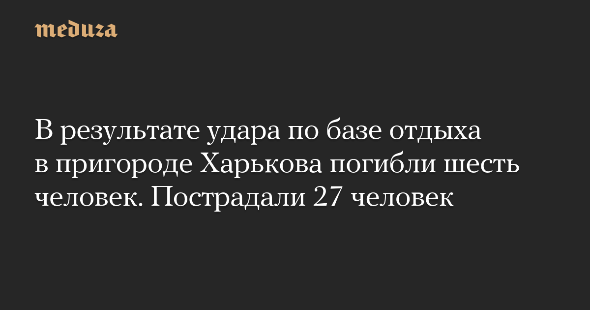 В результате удара по базе отдыха в пригороде Харькова погибли шесть человек. Пострадали 27 человек