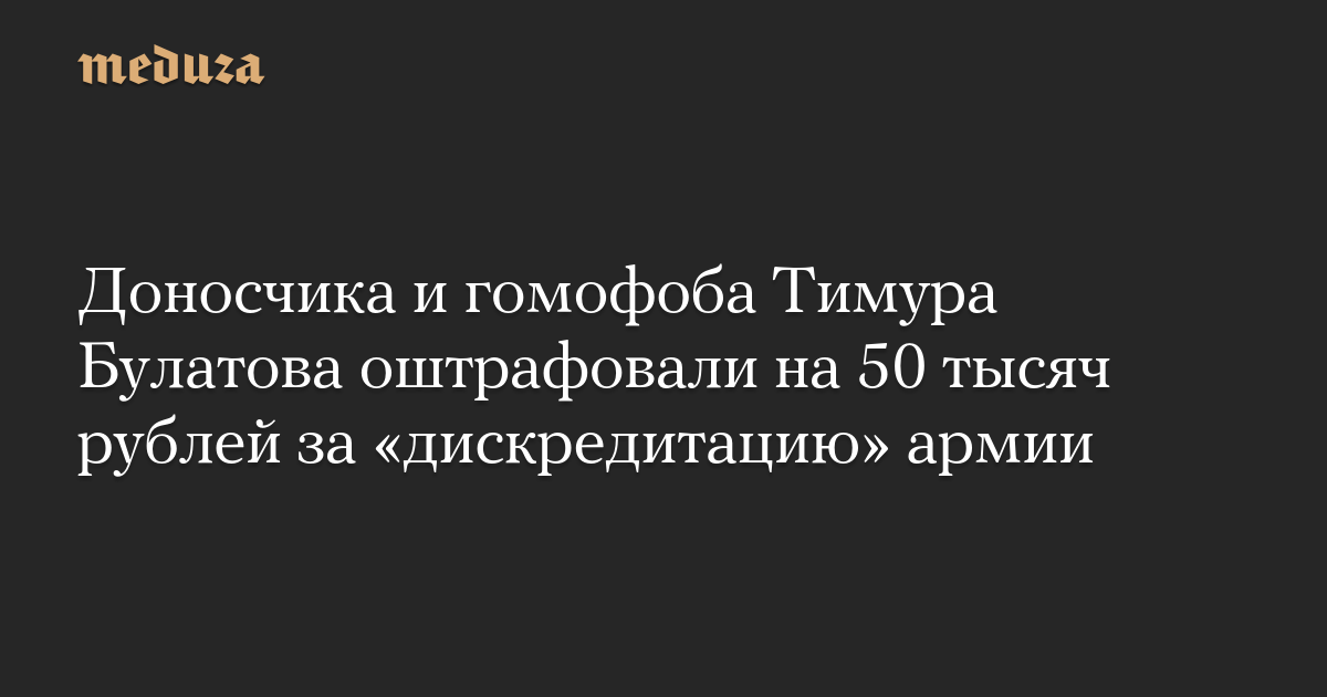 Доносчика и гомофоба Тимура Булатова оштрафовали на 50 тысяч рублей за дискредитацию армии