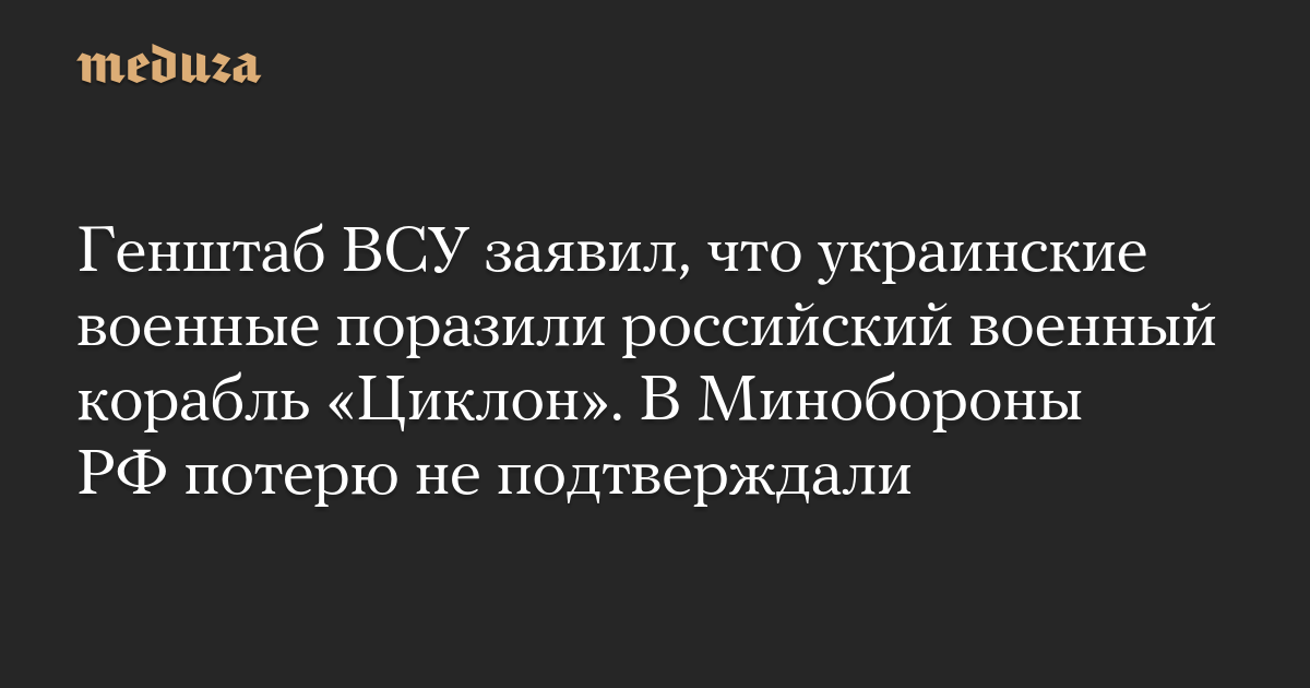 Генштаб ВСУ заявил, что украинские военные поразили российский военный корабль Циклон. В Минобороны РФ потерю не подтверждали