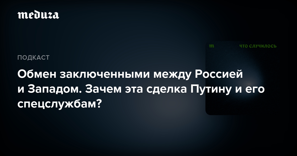 Обмен заключенными между Россией и Западом. Зачем эта сделка Путину и его спецслужбам? — Meduza