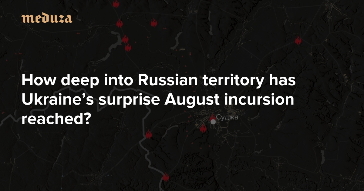 How deep into Russian territory has Ukraine’s surprise August incursion reached? — Meduza