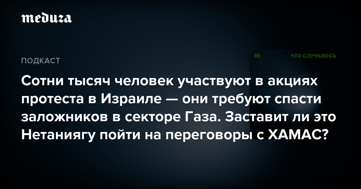 Сотни тысяч человек участвуют в акциях протеста в Израиле — они требуют спасти заложников в секторе Газа. Заставит ли это Нетаниягу пойти на переговоры с ХАМАС? — Meduza