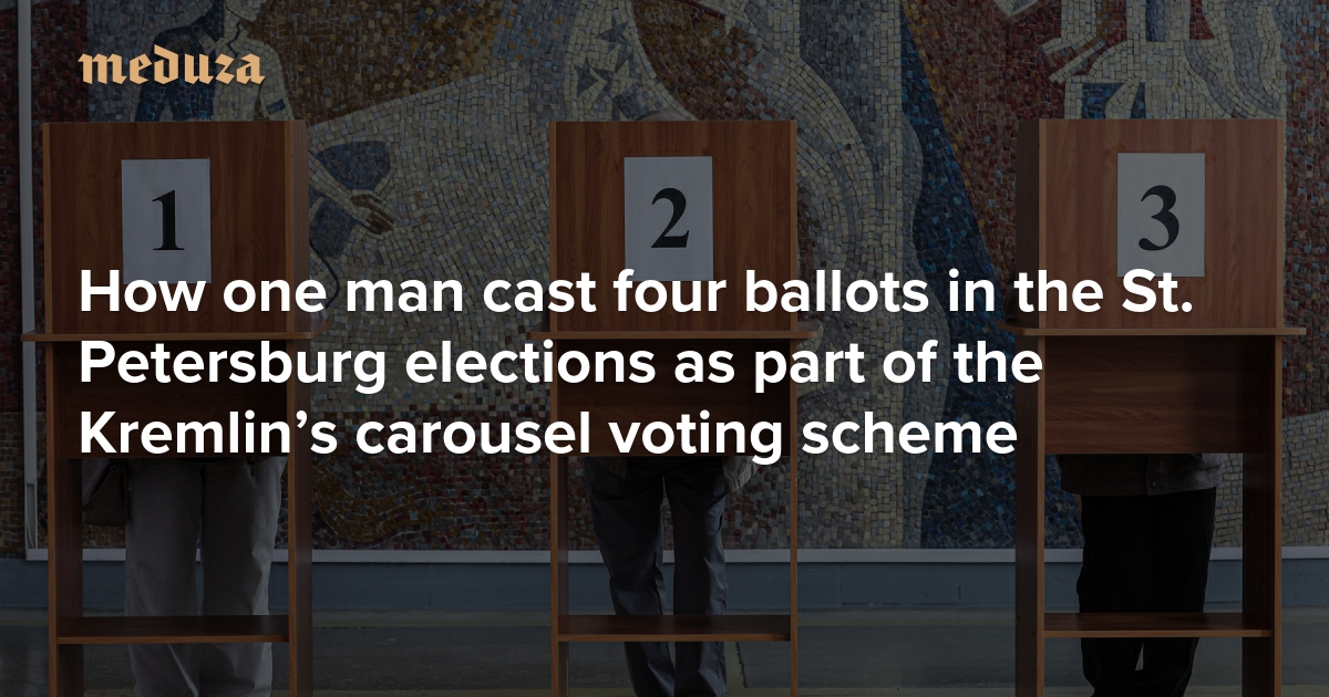 Cómo un hombre emitió cuatro votos en las elecciones de San Petersburgo como parte del sistema de votación por carrusel del Kremlin — Meduza