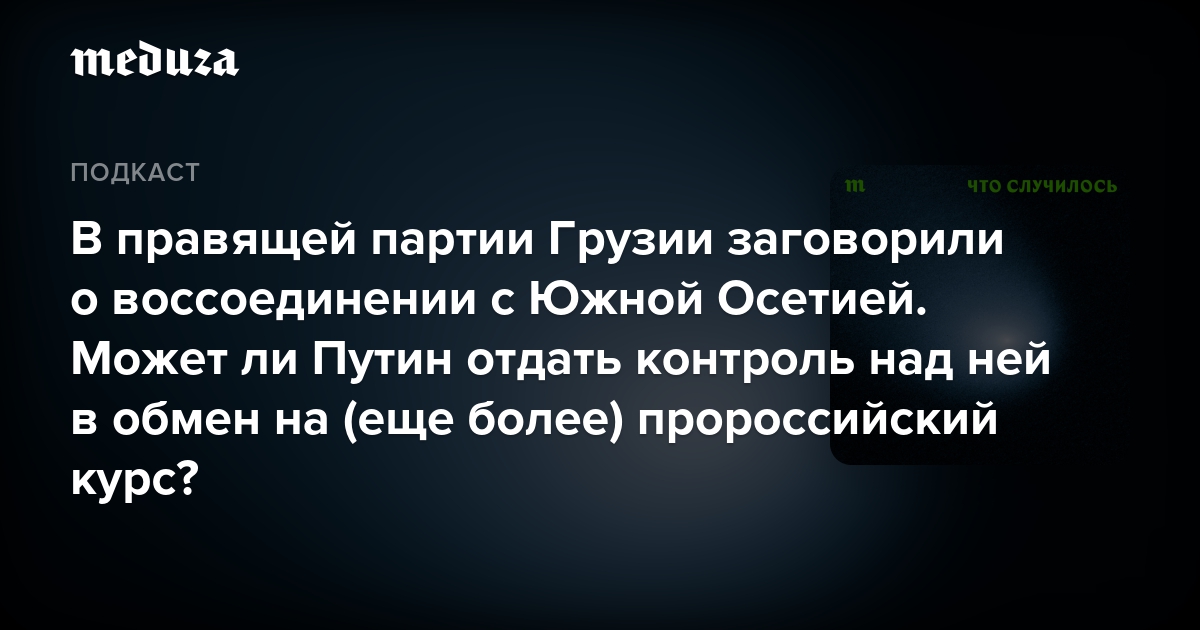 В правящей партии Грузии заговорили о воссоединении с Южной Осетией. Может ли Путин отдать контроль над ней в обмен на (еще более) пророссийский курс? — Meduza