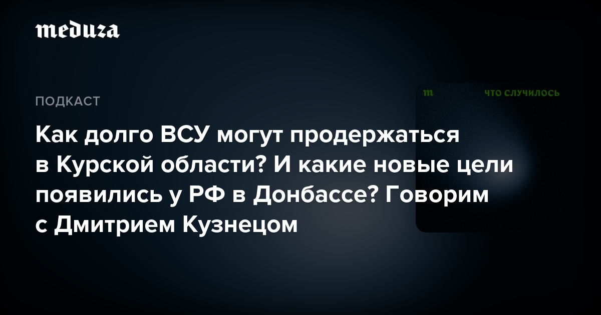 Как долго ВСУ могут продержаться в Курской области? И какие новые цели появились у РФ в Донбассе? Говорим с Дмитрием Кузнецом — Meduza