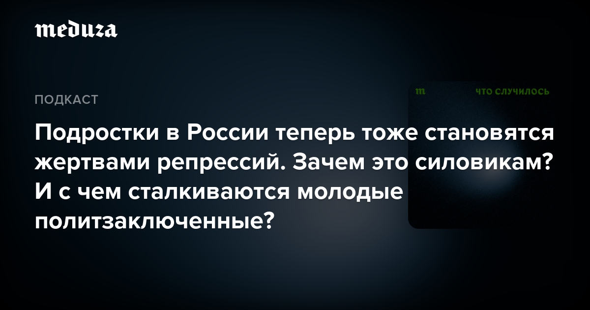 Подростки в России теперь тоже становятся жертвами репрессий. Зачем это силовикам? И с чем сталкиваются молодые политзаключенные? — Meduza