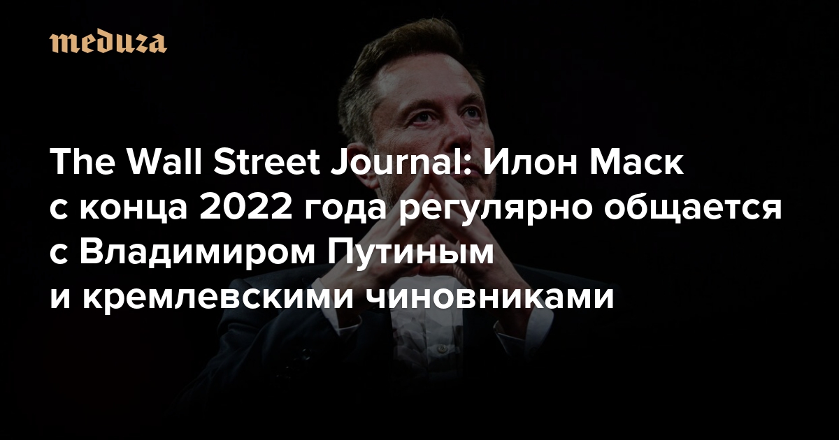 The Wall Street Journal: Илон Маск с конца 2022 года регулярно общается с Владимиром Путиным и кремлевскими чиновниками — Meduza