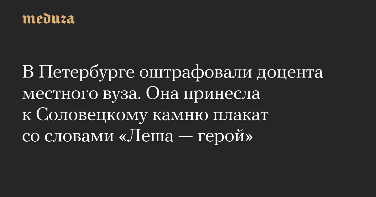 В Петербурге оштрафовали доцента местного вуза. Она принесла к Соловецкому камню плакат со словами «Леша — герой» — Meduza